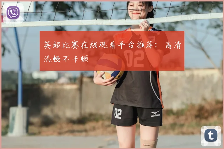 英超比赛在线观看平台推荐：高清流畅不卡顿
