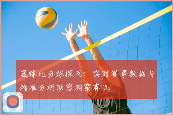 篮球比分球探网：实时赛事数据与精准分析助您洞察赛况