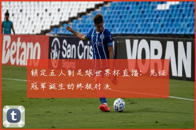 锁定五人制足球世界杯直播:见证冠军诞生的终极对决