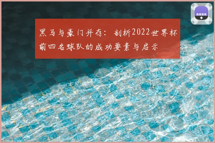 黑马与豪门并存：剖析2022世界杯前四名球队的成功要素与启示