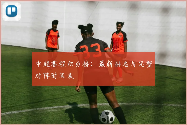 中超赛程积分榜:最新排名与完整对阵时间表